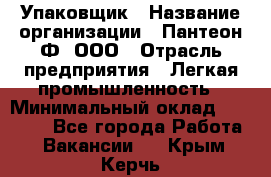 Упаковщик › Название организации ­ Пантеон-Ф, ООО › Отрасль предприятия ­ Легкая промышленность › Минимальный оклад ­ 20 000 - Все города Работа » Вакансии   . Крым,Керчь